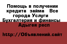 Помощь в получении кредита, займа - Все города Услуги » Бухгалтерия и финансы   . Адыгея респ.